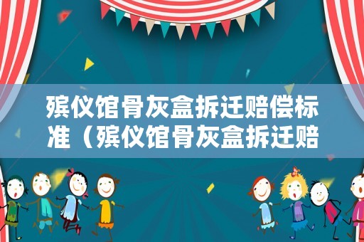 殯儀館骨灰盒拆遷賠償標準（殯儀館骨灰盒拆遷賠償標準是多少）