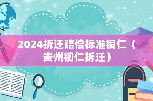 2024拆遷賠償標準銅仁（貴州銅仁拆遷）