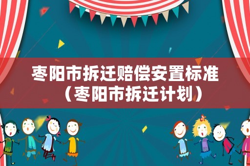 棗陽市拆遷賠償安置標準（棗陽市拆遷計劃）
