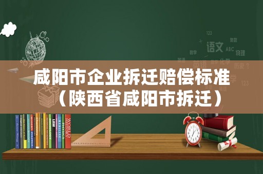 咸陽市企業拆遷賠償標準（陜西省咸陽市拆遷）