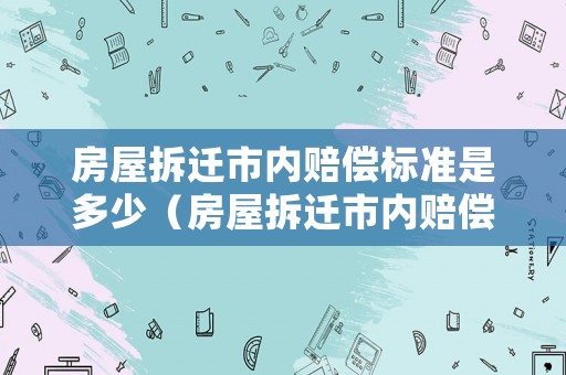 房屋拆遷市內賠償標準是多少（房屋拆遷市內賠償標準是多少錢）