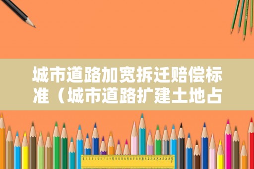 城市道路加寬拆遷賠償標準（城市道路擴建土地占用補償）