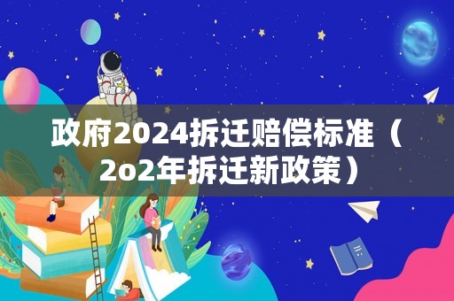 政府2024拆遷賠償標準（2o2年拆遷新政策）