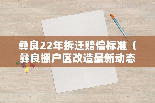 彝良22年拆遷賠償標準（彝良棚戶區改造最新動態）