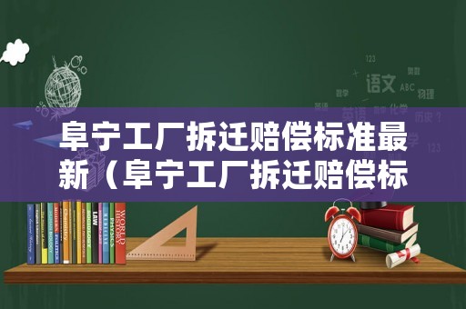 阜寧工廠拆遷賠償標準最新（阜寧工廠拆遷賠償標準最新消息）