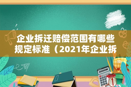 企業(yè)拆遷賠償范圍有哪些規(guī)定標準（2021年企業(yè)拆遷賠償新政策文件）