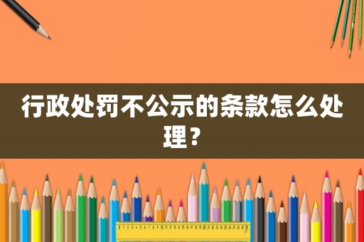 行政處罰不公示的條款怎么處理？
