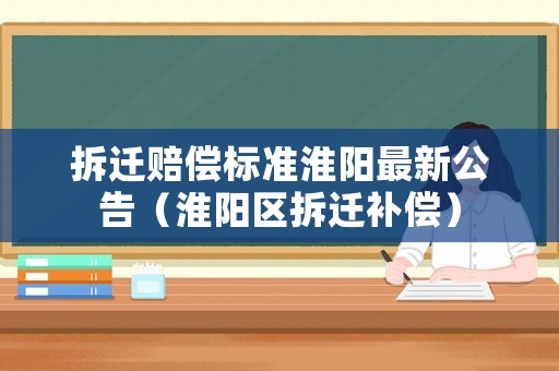 拆遷賠償標準淮陽最新公告（淮陽區拆遷補償）