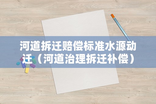 河道拆遷賠償標準水源動遷（河道治理拆遷補償）