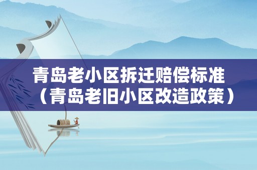 青島老小區拆遷賠償標準（青島老舊小區改造政策）