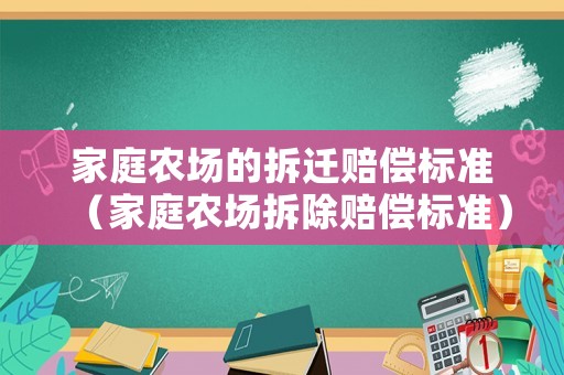 家庭農(nóng)場(chǎng)的拆遷賠償標(biāo)準(zhǔn)（家庭農(nóng)場(chǎng)拆除賠償標(biāo)準(zhǔn)）
