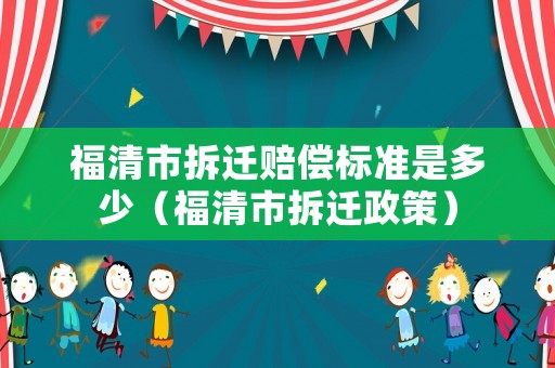 福清市拆遷賠償標(biāo)準(zhǔn)是多少（福清市拆遷政策）