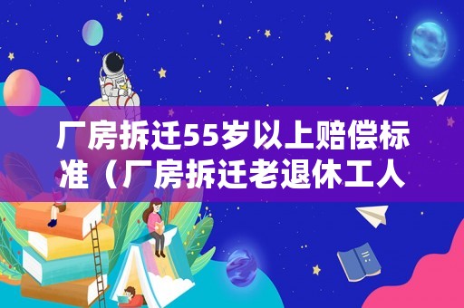 廠房拆遷55歲以上賠償標(biāo)準(zhǔn)（廠房拆遷老退休工人有補(bǔ)償嗎）