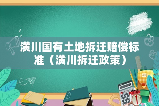 潢川國有土地拆遷賠償標準（潢川拆遷政策）