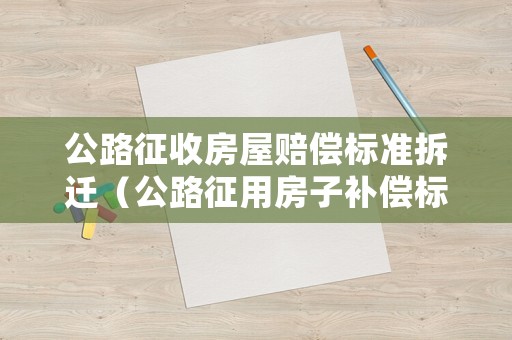 公路征收房屋賠償標準拆遷（公路征用房子補償標準）