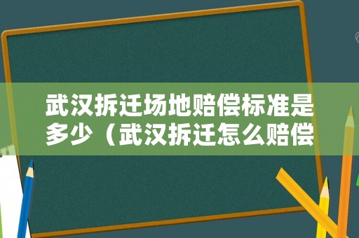 武漢拆遷場地賠償標準是多少（武漢拆遷怎么賠償）