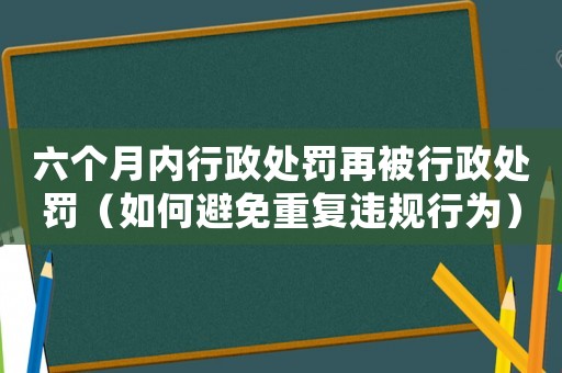 六個(gè)月內(nèi)行政處罰再被行政處罰（如何避免重復(fù)違規(guī)行為）