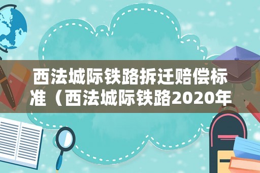 西法城際鐵路拆遷賠償標(biāo)準(zhǔn)（西法城際鐵路2020年最新進(jìn)展）