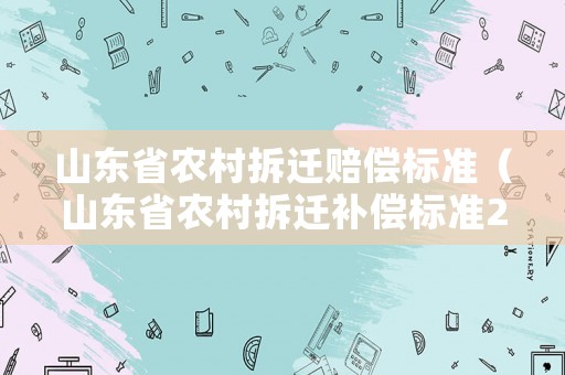 山東省農(nóng)村拆遷賠償標(biāo)準(zhǔn)（山東省農(nóng)村拆遷補(bǔ)償標(biāo)準(zhǔn)2021）
