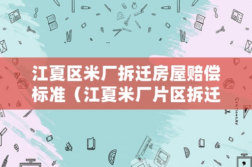 江夏區(qū)米廠拆遷房屋賠償標(biāo)準(zhǔn)（江夏米廠片區(qū)拆遷進展）