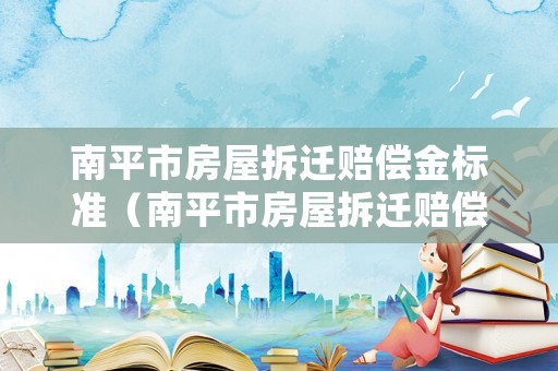 南平市房屋拆遷賠償金標準（南平市房屋拆遷賠償金標準是多少）
