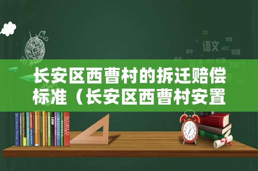 長安區西曹村的拆遷賠償標準（長安區西曹村安置小區效果圖）