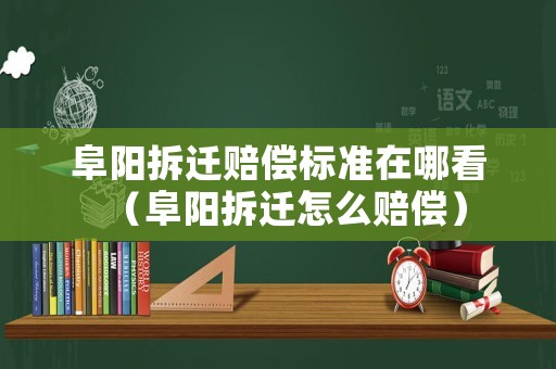 阜陽拆遷賠償標準在哪看（阜陽拆遷怎么賠償）