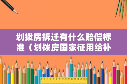 劃撥房拆遷有什么賠償標準（劃撥房國家征用給補償嗎）