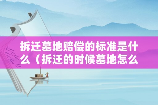 拆遷墓地賠償?shù)臉?biāo)準(zhǔn)是什么（拆遷的時(shí)候墓地怎么辦）