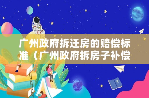 廣州政府拆遷房的賠償標準（廣州政府拆房子補償標準2020）