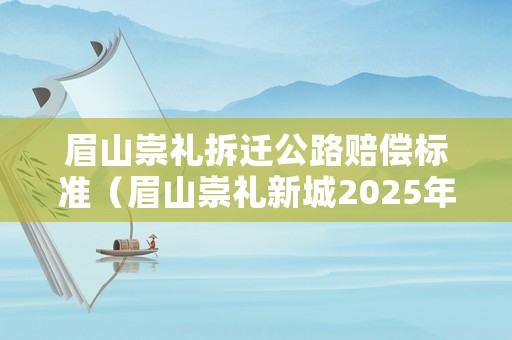 眉山崇禮拆遷公路賠償標準（眉山崇禮新城2025年城建規劃）