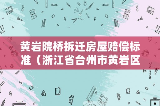 黃巖院橋拆遷房屋賠償標準（浙江省臺州市黃巖區院橋鎮有哪些村）