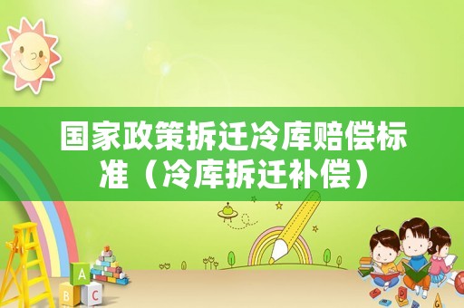 國家政策拆遷冷庫賠償標準（冷庫拆遷補償）