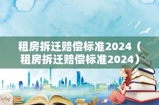 租房拆遷賠償標準2024（租房拆遷賠償標準2024）
