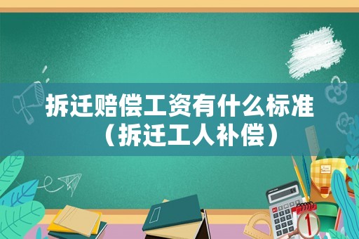 拆遷賠償工資有什么標準（拆遷工人補償）