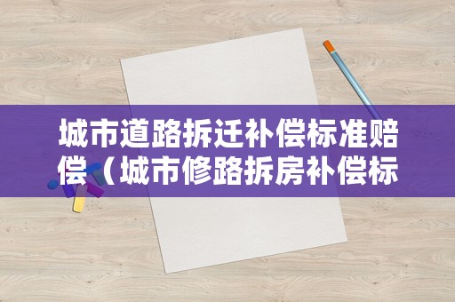 城市道路拆遷補償標準賠償（城市修路拆房補償標準）