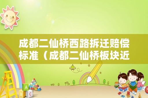 成都二仙橋西路拆遷賠償標準（成都二仙橋板塊近期規劃）