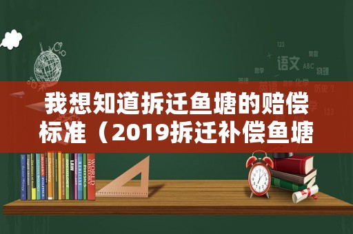 我想知道拆遷魚塘的賠償標(biāo)準(zhǔn)（2019拆遷補償魚塘）