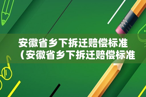 安徽省鄉下拆遷賠償標準（安徽省鄉下拆遷賠償標準最新）