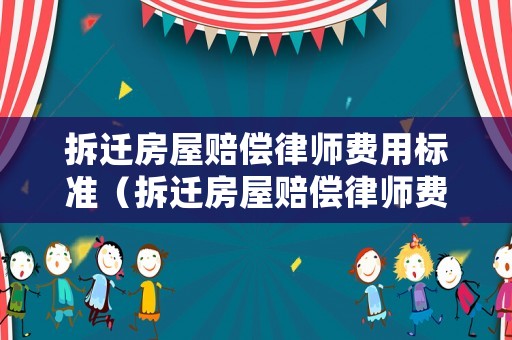 拆遷房屋賠償律師費用標準（拆遷房屋賠償律師費用標準最新）
