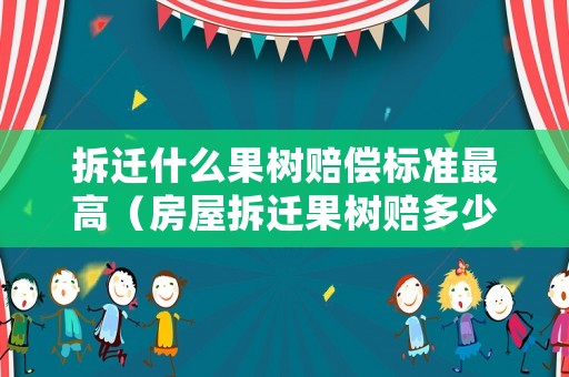 拆遷什么果樹賠償標準最高（房屋拆遷果樹賠多少錢一棵）