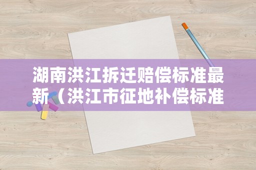 湖南洪江拆遷賠償標準最新（洪江市征地補償標準）