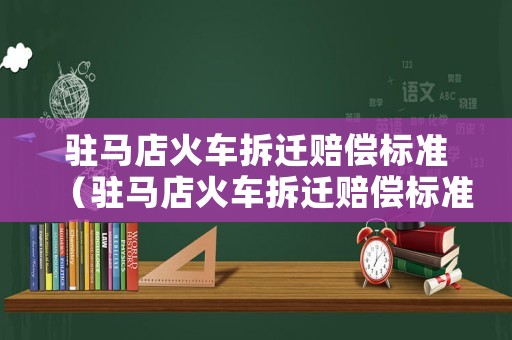駐馬店火車拆遷賠償標準（駐馬店火車拆遷賠償標準表）