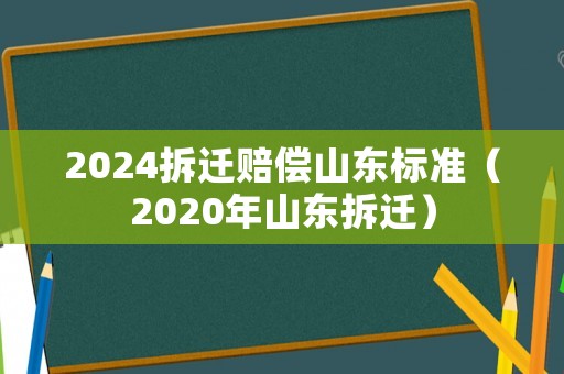 2024拆遷賠償山東標準（2020年山東拆遷）