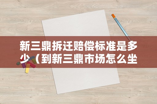 新三鼎拆遷賠償標準是多少（到新三鼎市場怎么坐公交）