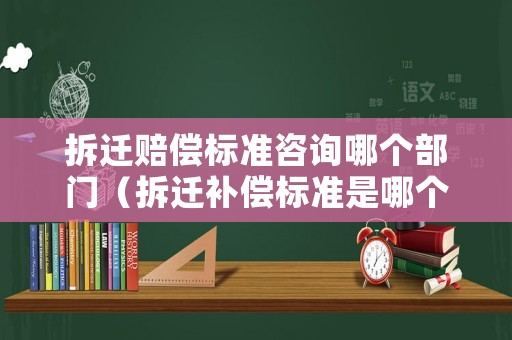 拆遷賠償標準咨詢哪個部門（拆遷補償標準是哪個部門制定）