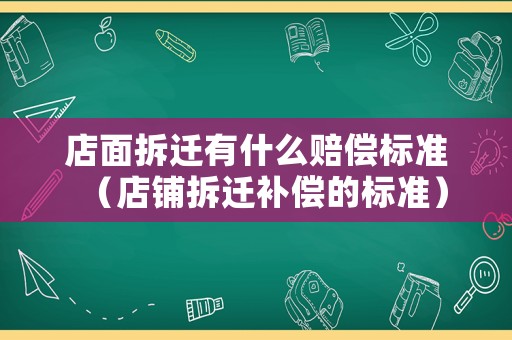 店面拆遷有什么賠償標準（店鋪拆遷補償的標準）