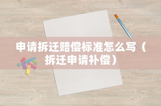 申請拆遷賠償標準怎么寫（拆遷申請補償）