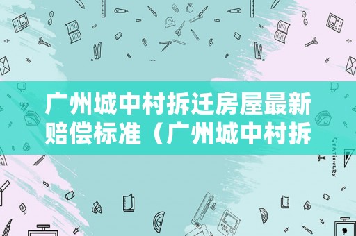 廣州城中村拆遷房屋最新賠償標準（廣州城中村拆房賠償價格表）