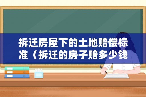 拆遷房屋下的土地賠償標(biāo)準(zhǔn)（拆遷的房子賠多少錢）